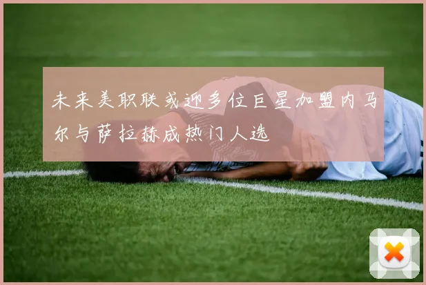 未来美职联或迎多位巨星加盟内马尔与萨拉赫成热门人选