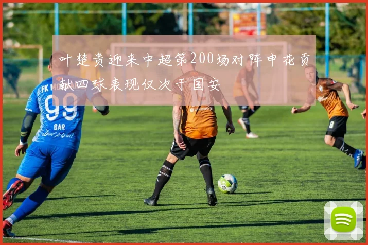叶楚贵迎来中超第200场对阵申花贡献四球表现仅次于国安