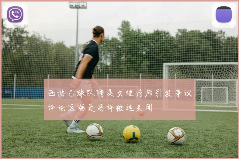 西协乙球队聘美女理疗师引发争议评论区满是恶评被迫关闭