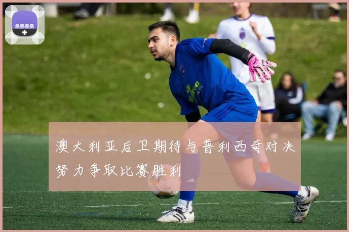 澳大利亚后卫期待与普利西奇对决努力争取比赛胜利