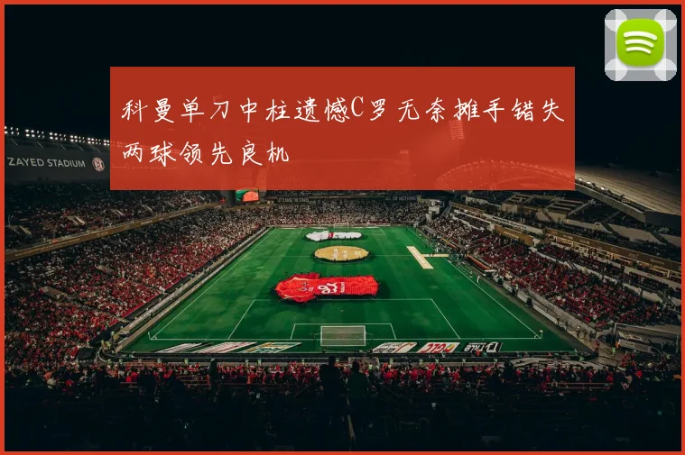 科曼单刀中柱遗憾C罗无奈摊手错失两球领先良机