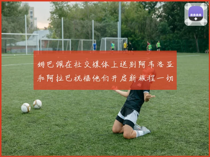 姆巴佩在社交媒体上送别阿韦洛亚和阿拉巴祝福他们开启新旅程一切顺利