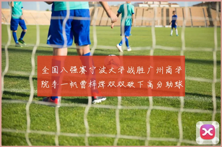 全国八强赛宁波大学战胜广州商学院李一帆曹梓烽双双砍下高分助球队晋级