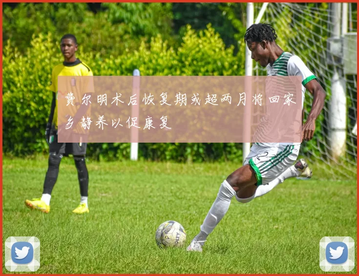 费尔明术后恢复期或超两月将回家乡静养以促康复