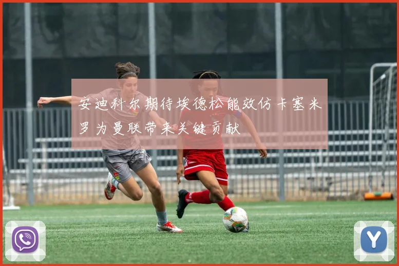 安迪科尔期待埃德松能效仿卡塞米罗为曼联带来关键贡献