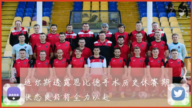 迈尔斯透露恩比德手术历史休赛期状态良好将全力以赴