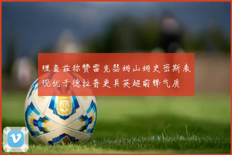 理查兹称赞雷克瑟姆山姆史密斯表现优于德拉普更具英超前锋气质