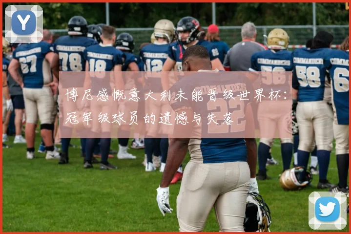 博尼感慨意大利未能晋级世界杯：冠军级球员的遗憾与失落
