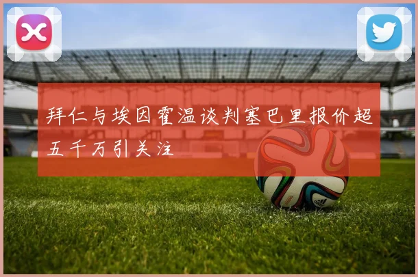 拜仁与埃因霍温谈判塞巴里报价超五千万引关注