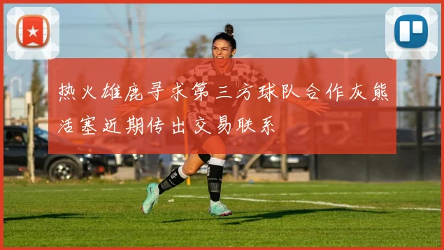 热火雄鹿寻求第三方球队合作灰熊活塞近期传出交易联系