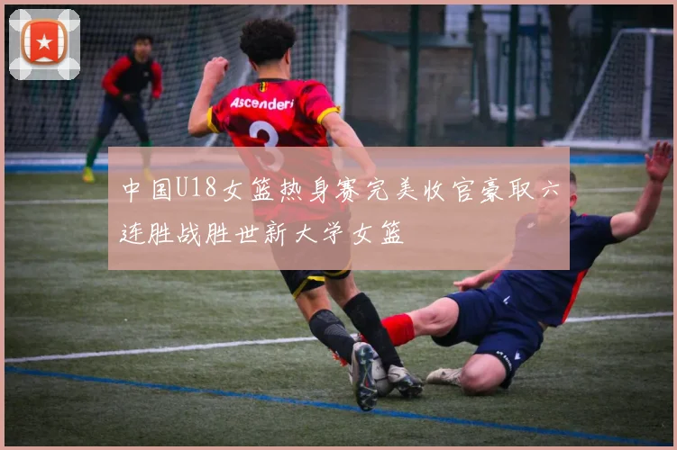 中国U18女篮热身赛完美收官豪取六连胜战胜世新大学女篮