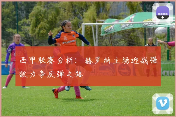 西甲联赛分析：赫罗纳主场迎战强敌力争反弹之路
