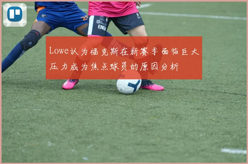 Lowe认为福克斯在新赛季面临巨大压力成为焦点球员的原因分析