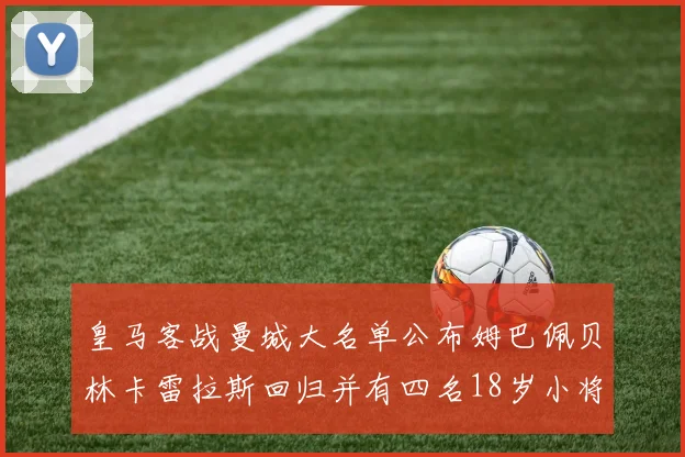 皇马客战曼城大名单公布姆巴佩贝林卡雷拉斯回归并有四名18岁小将入选