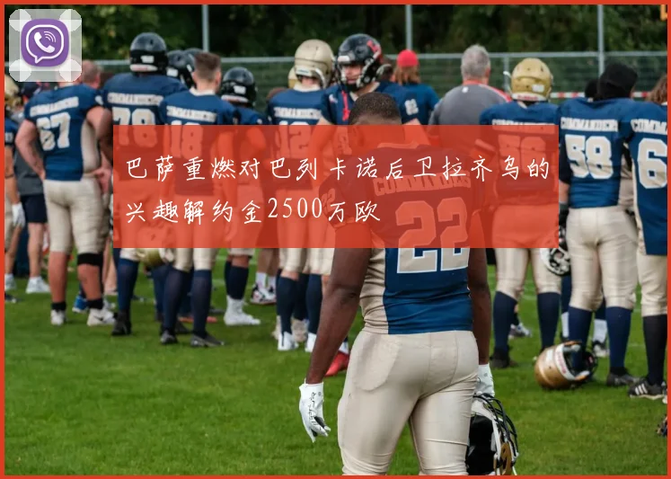 巴萨重燃对巴列卡诺后卫拉齐乌的兴趣解约金2500万欧