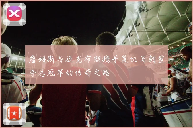 詹姆斯与迈克布朗携手复仇马刺重夺总冠军的传奇之路