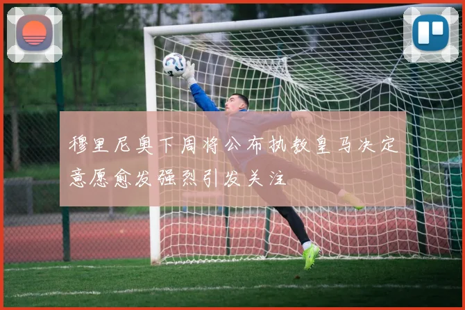 穆里尼奥下周将公布执教皇马决定意愿愈发强烈引发关注