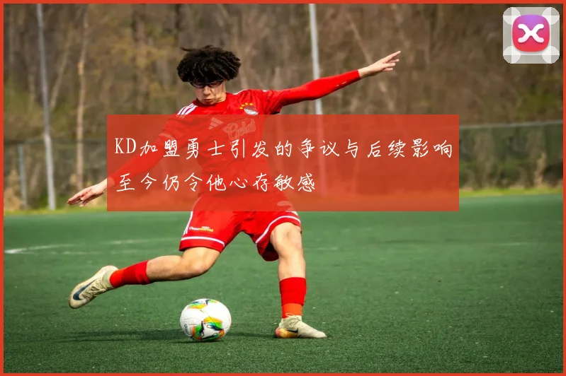 KD加盟勇士引发的争议与后续影响至今仍令他心存敏感