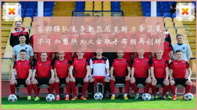 东部强队竞争激烈尼克斯力争卫冕字母加盟热火大帝联手布朗再创辉煌