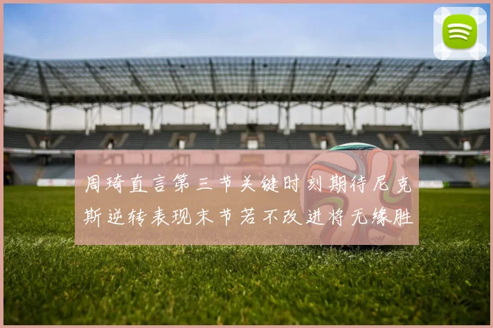 周琦直言第三节关键时刻期待尼克斯逆转表现末节若不改进将无缘胜利