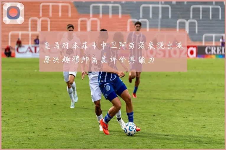 皇马对本菲卡中卫阿劳若表现出浓厚兴趣穆帅高度评价其能力