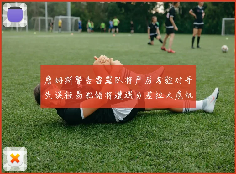 詹姆斯警告雷霆队将严厉考验对手失误轻易犯错将遭遇分差拉大危机
