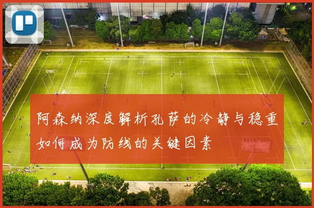 阿森纳深度解析孔萨的冷静与稳重如何成为防线的关键因素