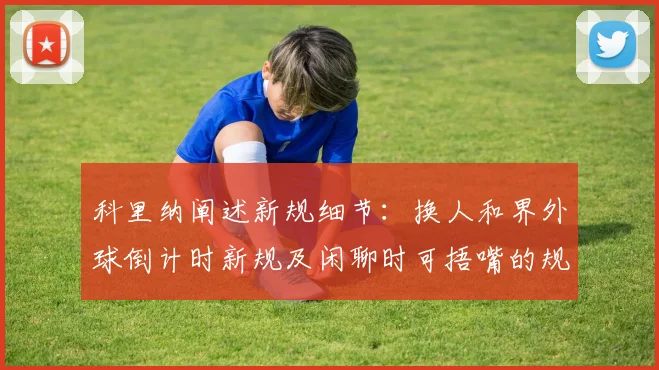 科里纳阐述新规细节：换人和界外球倒计时新规及闲聊时可捂嘴的规定