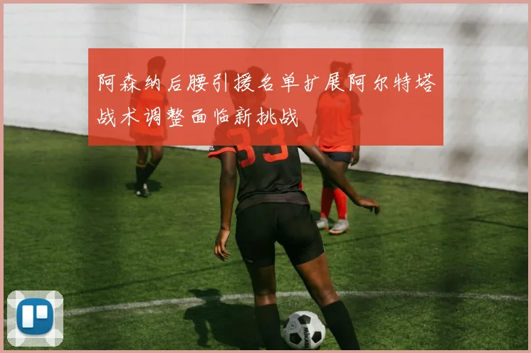 阿森纳后腰引援名单扩展阿尔特塔战术调整面临新挑战