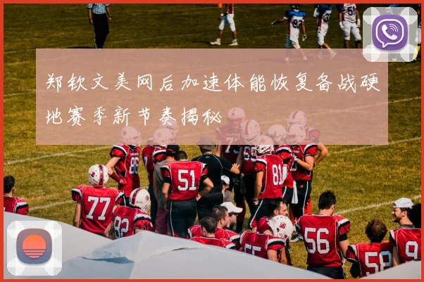 郑钦文美网后加速体能恢复备战硬地赛季新节奏揭秘