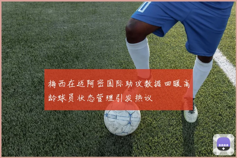 梅西在迈阿密国际助攻数据回暖高龄球员状态管理引发热议