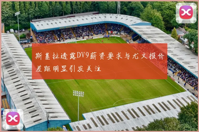 斯基拉透露DV9薪资要求与尤文报价差距明显引发关注