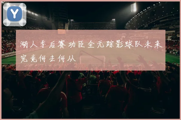 湖人季后赛功臣全无踪影球队未来究竟何去何从