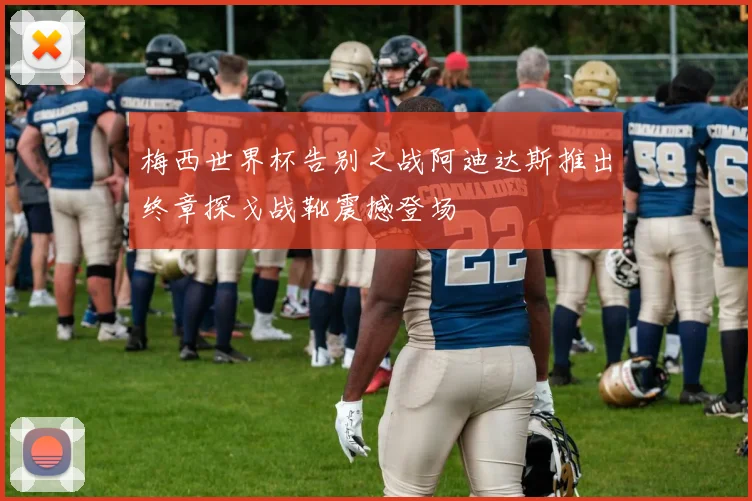 梅西世界杯告别之战阿迪达斯推出终章探戈战靴震撼登场