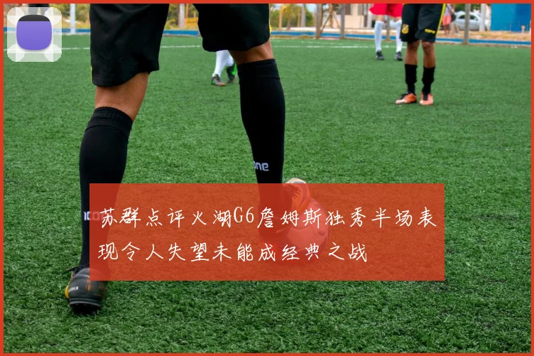 苏群点评火湖G6詹姆斯独秀半场表现令人失望未能成经典之战