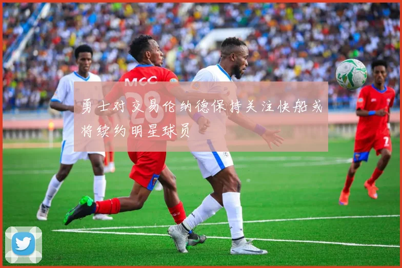 勇士对交易伦纳德保持关注快船或将续约明星球员