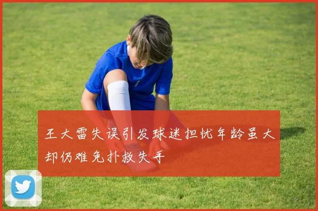 王大雷失误引发球迷担忧年龄虽大却仍难免扑救失手