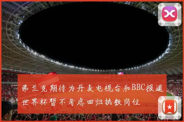 弗兰克期待为丹麦电视台和BBC报道世界杯暂不考虑回归执教岗位